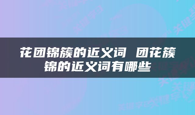 花团锦簇的近义词 团花簇锦的近义词有哪些