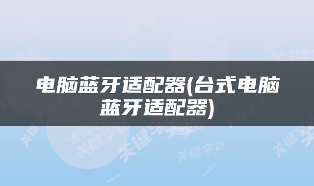 电脑蓝牙适配器(台式电脑蓝牙适配器)