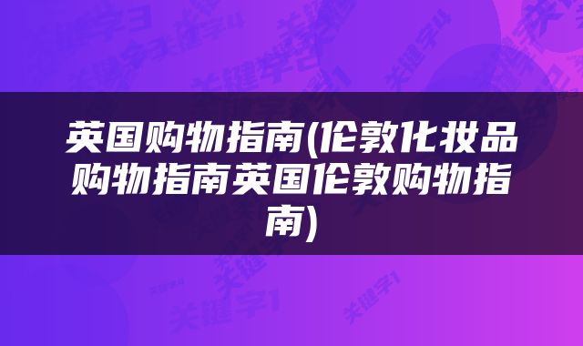 英国购物指南(伦敦化妆品购物指南英国伦敦购物指南)