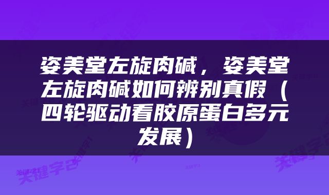 姿美堂左旋肉碱，姿美堂左旋肉碱如何辨别真假（四轮驱动看胶原蛋白多元发展）