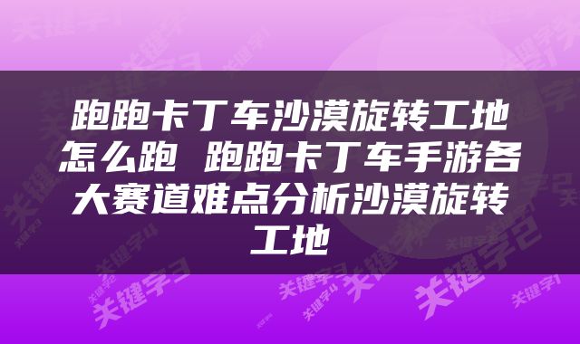 跑跑卡丁车沙漠旋转工地怎么跑 跑跑卡丁车手游各大赛道难点分析沙漠旋转工地