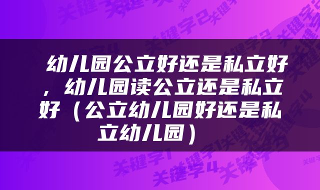 幼儿园公立好还是私立好，幼儿园读公立还是私立好（公立幼儿园好还是私立幼儿园） 