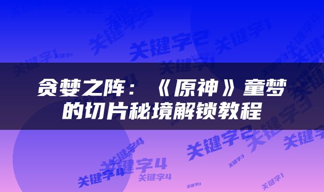 贪婪之阵：《原神》童梦的切片秘境解锁教程