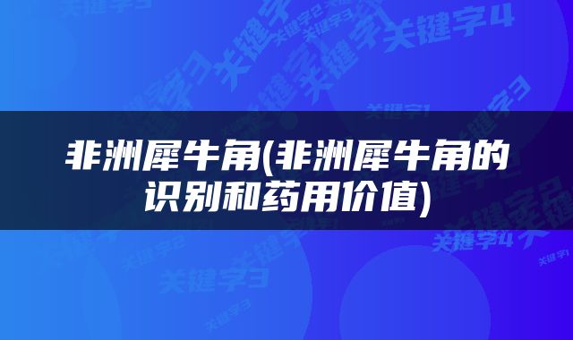 非洲犀牛角(非洲犀牛角的识别和药用价值)