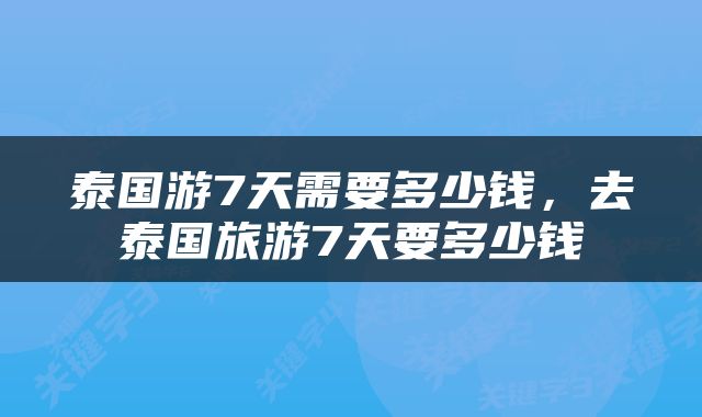 泰国游7天需要多少钱，去泰国旅游7天要多少钱