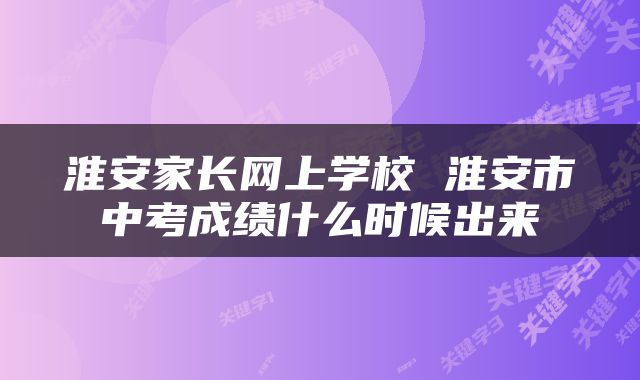 淮安家长网上学校 淮安市中考成绩什么时候出来