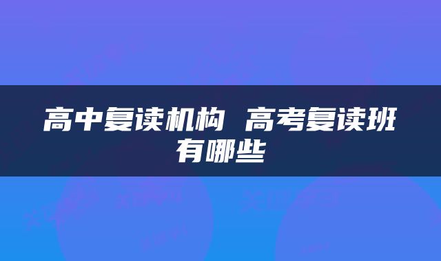 高中复读机构 高考复读班有哪些