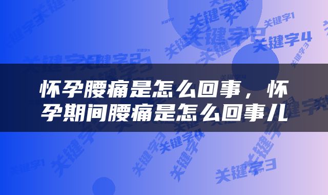 怀孕腰痛是怎么回事，怀孕期间腰痛是怎么回事儿