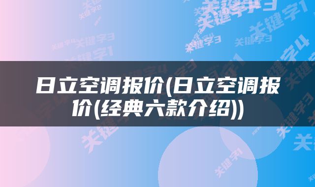 日立空调报价(日立空调报价(经典六款介绍))