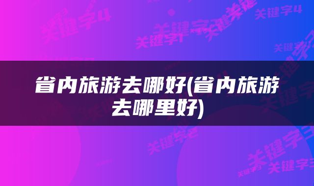 省内旅游去哪好(省内旅游去哪里好)