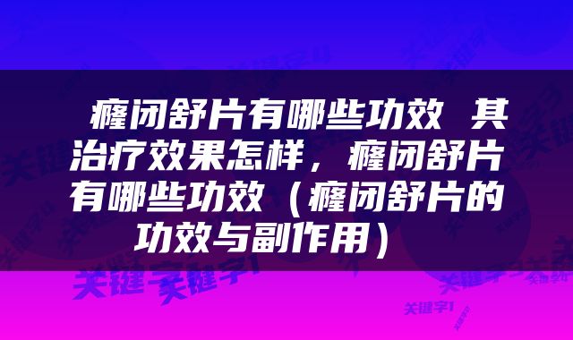  癃闭舒片有哪些功效 其治疗效果怎样，癃闭舒片有哪些功效（癃闭舒片的功效与副作用） 