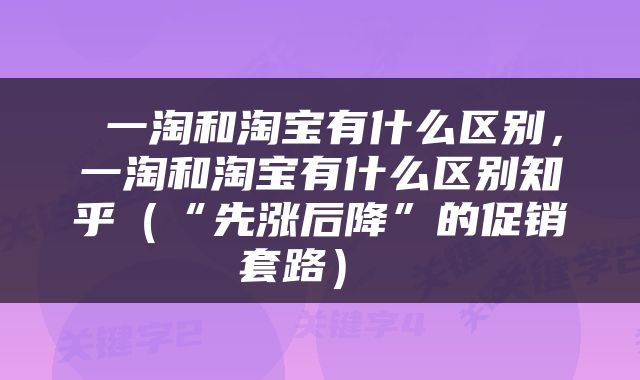  一淘和淘宝有什么区别，一淘和淘宝有什么区别知乎（“先涨后降”的促销套路） 