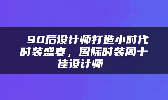  90后设计师打造小时代时装盛宴，国际时装周十佳设计师 