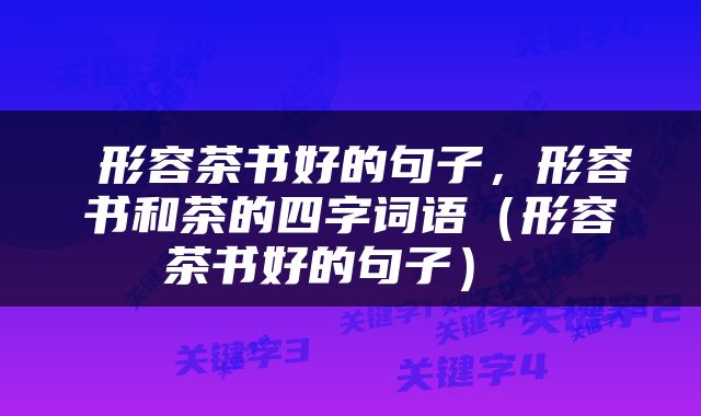  形容茶书好的句子，形容书和茶的四字词语（形容茶书好的句子） 
