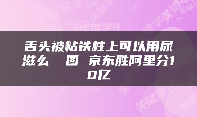 舌头被粘铁柱上可以用尿滋么 囧图 京东胜阿里分10亿