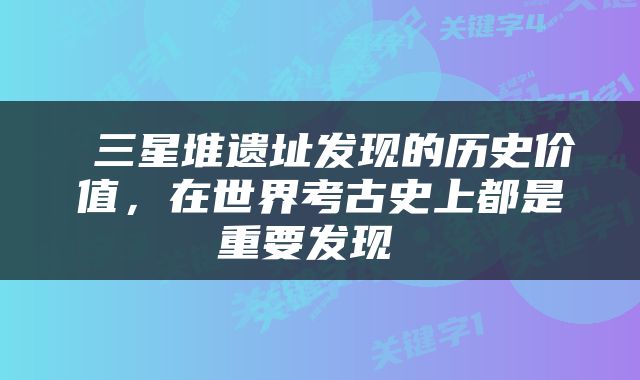 三星堆遗址发现的历史价值，在世界考古史上都是重要发现 