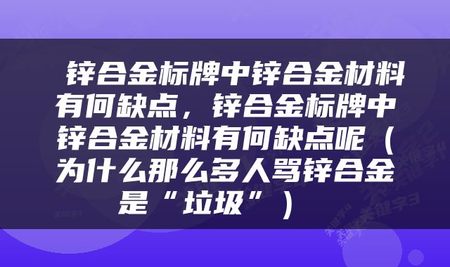  锌合金标牌中锌合金材料有何缺点，锌合金标牌中锌合金材料有何缺点呢（为什么那么多人骂锌合金是“垃圾”） 