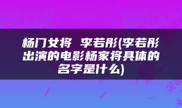 杨门女将 李若彤(李若彤出演的电影杨家将具体的名字是什么)