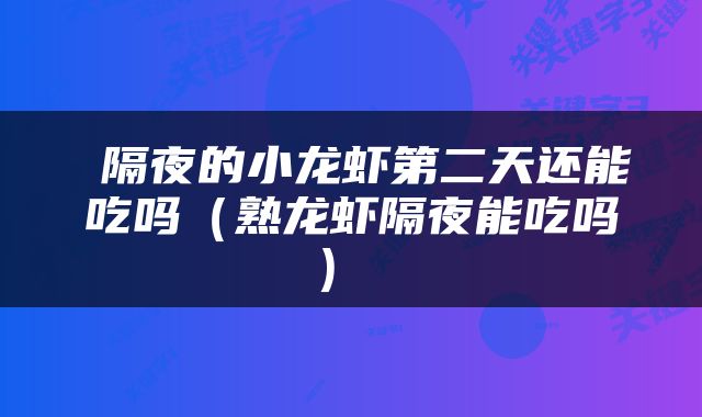 隔夜的小龙虾第二天还能吃吗（熟龙虾隔夜能吃吗） 