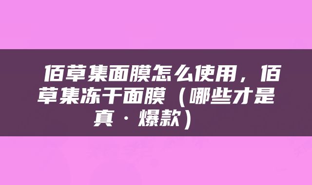  佰草集面膜怎么使用，佰草集冻干面膜（哪些才是真·爆款） 