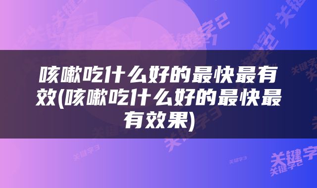 咳嗽吃什么好的最快最有效(咳嗽吃什么好的最快最有效果)