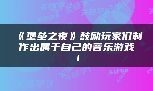 《堡垒之夜》鼓励玩家们制作出属于自己的音乐游戏！