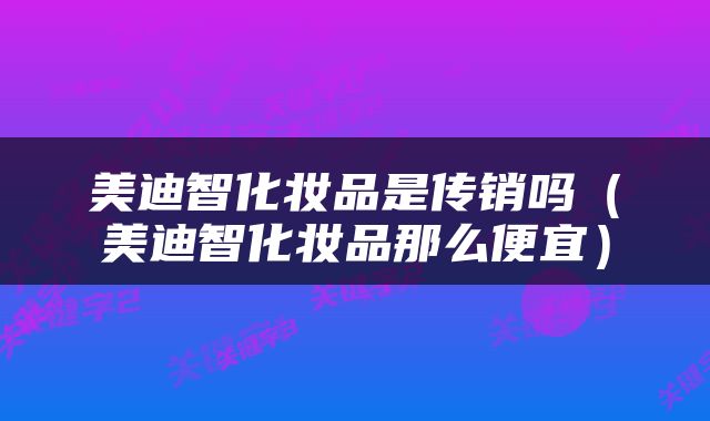 美迪智化妆品是传销吗（美迪智化妆品那么便宜）
