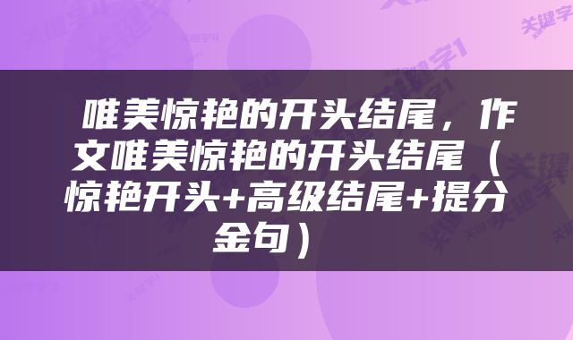  唯美惊艳的开头结尾，作文唯美惊艳的开头结尾（惊艳开头+高级结尾+提分金句） 