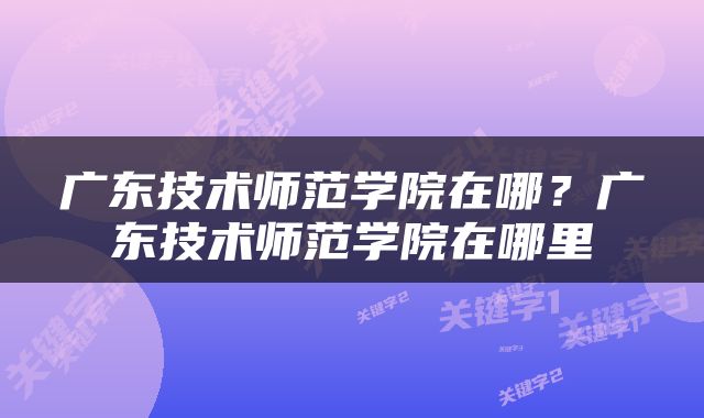 广东技术师范学院在哪？广东技术师范学院在哪里
