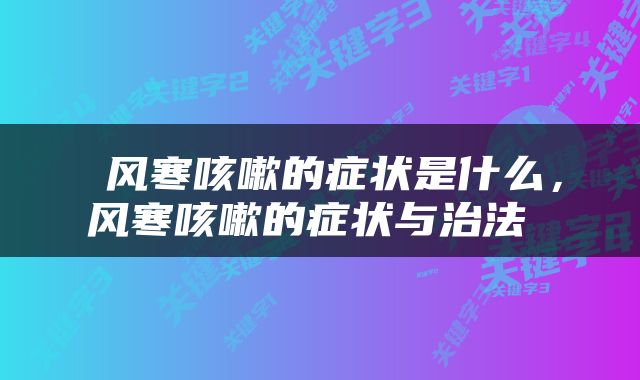  风寒咳嗽的症状是什么，风寒咳嗽的症状与治法 