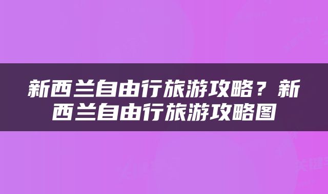 新西兰自由行旅游攻略？新西兰自由行旅游攻略图