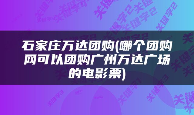 石家庄万达团购(哪个团购网可以团购广州万达广场的电影票)