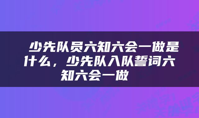  少先队员六知六会一做是什么，少先队入队誓词六知六会一做 