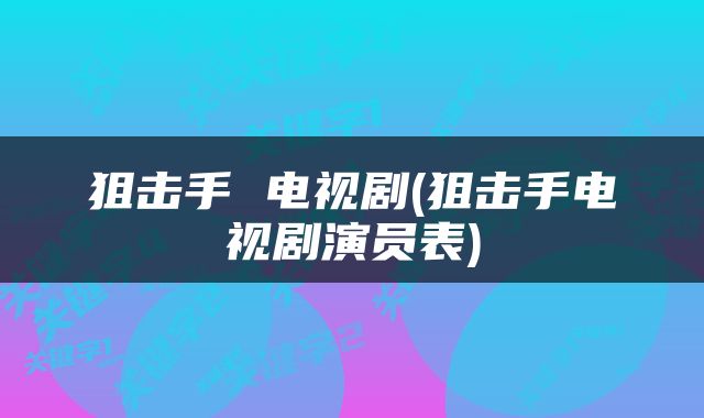 狙击手 电视剧(狙击手电视剧演员表)