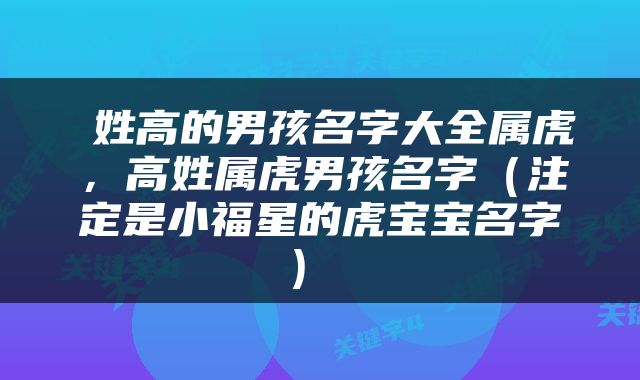  姓高的男孩名字大全属虎，高姓属虎男孩名字（注定是小福星的虎宝宝名字） 