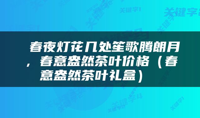  春夜灯花几处笙歌腾朗月，春意盎然茶叶价格（春意盎然茶叶礼盒） 