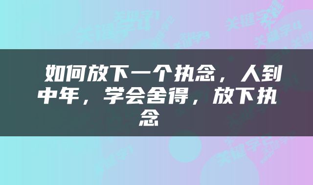  如何放下一个执念，人到中年，学会舍得，放下执念 