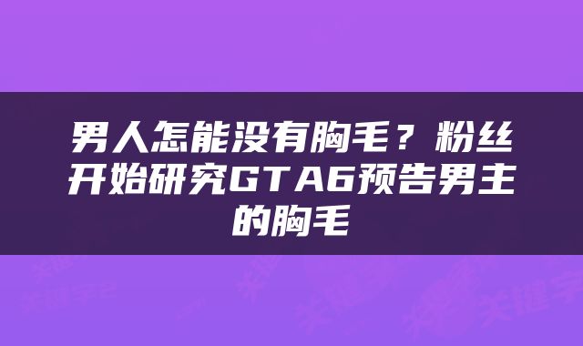 男人怎能没有胸毛？粉丝开始研究GTA6预告男主的胸毛