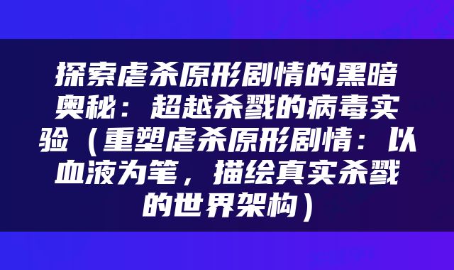探索虐杀原形剧情的黑暗奥秘：超越杀戮的病毒实验（重塑虐杀原形剧情：以血液为笔，描绘真实杀戮的世界架构）
