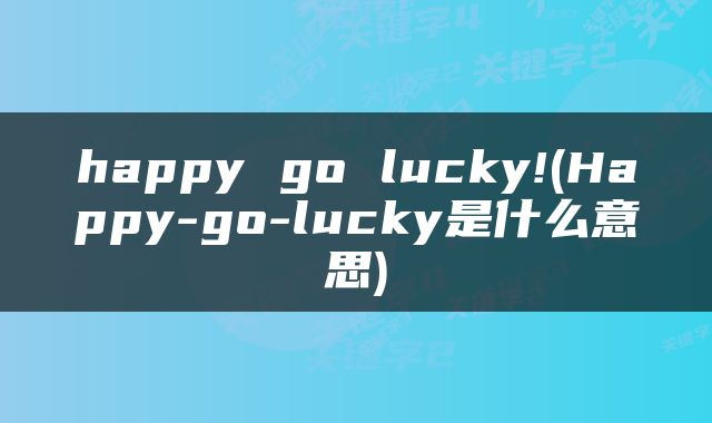 happy go lucky!(Happy-go-lucky是什么意思)