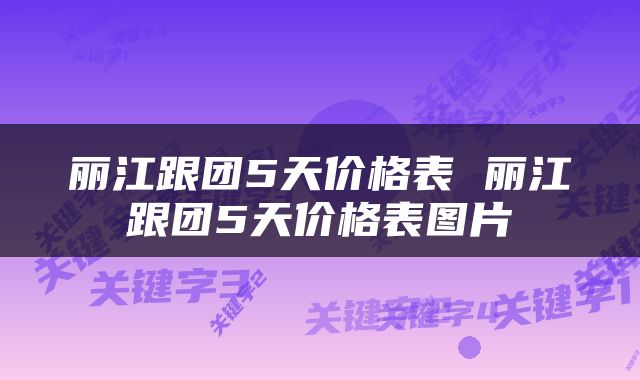 丽江跟团5天价格表 丽江跟团5天价格表图片
