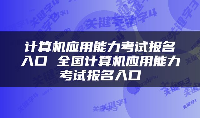 计算机应用能力考试报名入口 全国计算机应用能力考试报名入口