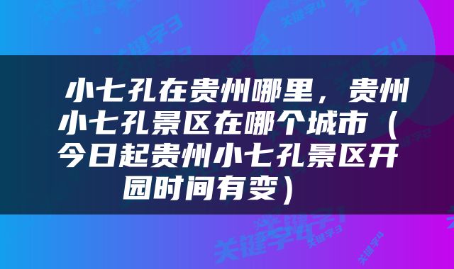  小七孔在贵州哪里，贵州小七孔景区在哪个城市（今日起贵州小七孔景区开园时间有变） 
