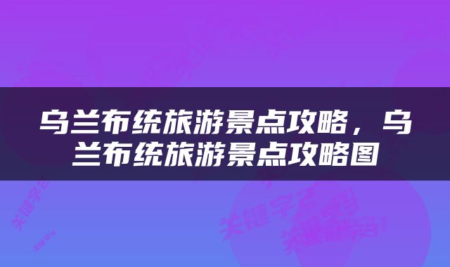 乌兰布统旅游景点攻略，乌兰布统旅游景点攻略图