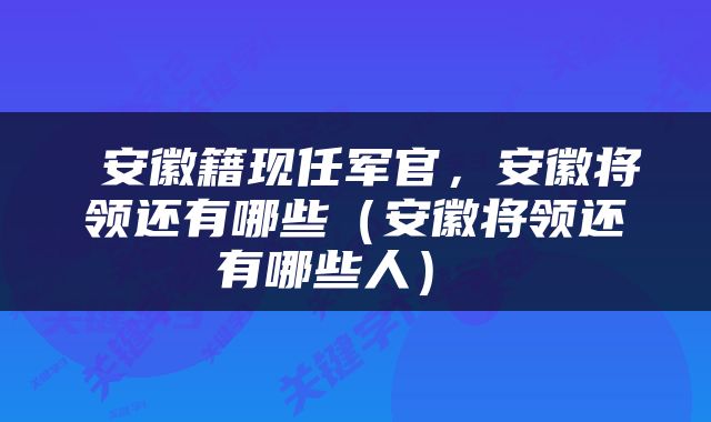  安徽籍现任军官，安徽将领还有哪些（安徽将领还有哪些人） 