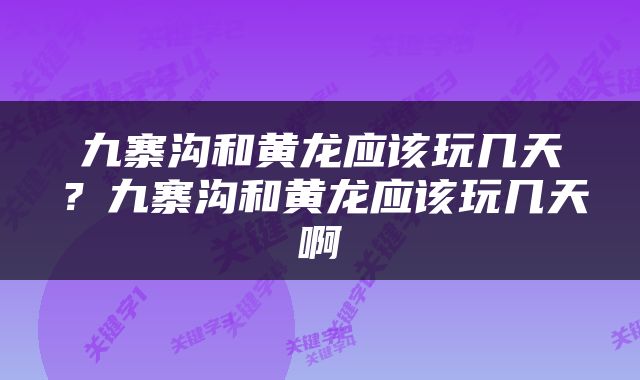 九寨沟和黄龙应该玩几天？九寨沟和黄龙应该玩几天啊
