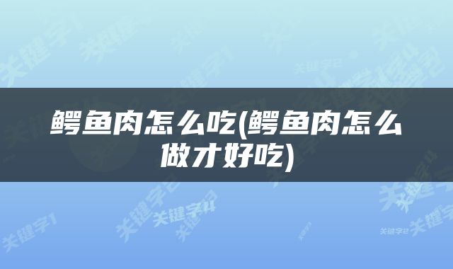 鳄鱼肉怎么吃(鳄鱼肉怎么做才好吃)