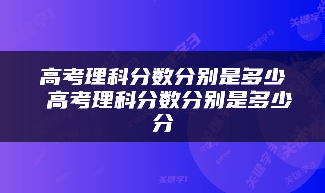 高考理科分数分别是多少 高考理科分数分别是多少分