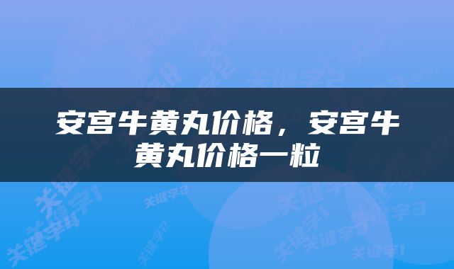 安宫牛黄丸价格，安宫牛黄丸价格一粒