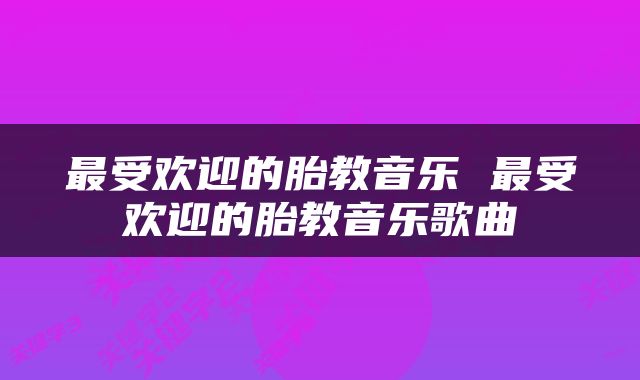 最受欢迎的胎教音乐 最受欢迎的胎教音乐歌曲